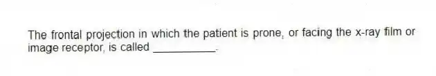 The frontal projection in which the patient is prone, or facing the x-ray film or image receptor, is called __________.
