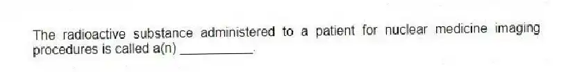 The radioactive substance administered to a patient for nuclear medicine imaging procedures is called a(n) __________.
