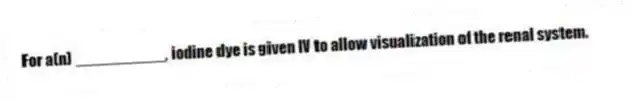 For a(n) __________, iodine dye is given IV to allow visualization of the renal system.