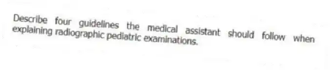 Describe four guidelines the medical assistant should follow when explaining radiographic pediatric examinations.