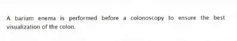 A barium enema is performed before a colonoscopy to ensure the best visualization of the colon.