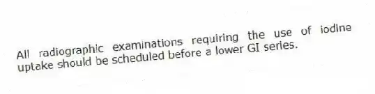 All radiographic examinations requiring the use of iodine uptake should be scheduled before a lower GI series.
