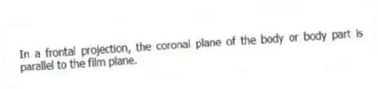 In a frontal projection, the coronal plane of the body or body part is parallel to the film plane.