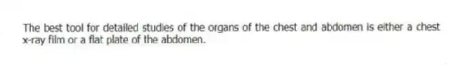 The best tool for detailed studies of the organs of the chest and abdomen is either a chest x-ray film or a flat plate of the abdomen.