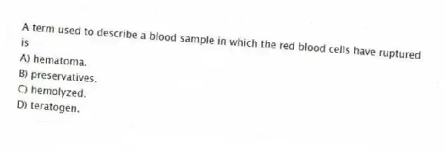 A term used to describe a blood sample in which the red blood cells have ruptured is
A) hematoma.
B) preservatives.
C) hemolyzed.
D) teratogen.