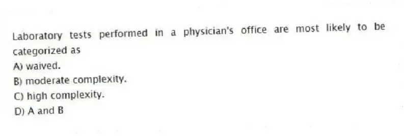 Laboratory tests performed in a physician's office are most likely to be categorized as
A) waived.
B) moderate complexity.
C) high complexity.
D) A and B