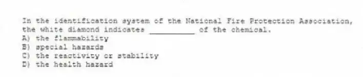 In the identification system of the National Fire Protection Association, the white diamond indicates __________ of the chemical.
A) the flammability
B) special hazards
C) the reactivity or stability
D) the health hazard