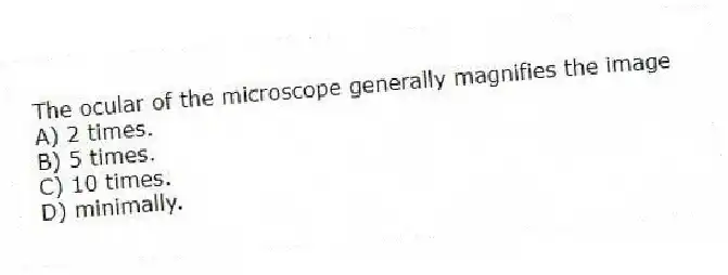 The ocular of the microscope generally magnifies the image
A) 2 times.
B) 5 times.
C) 10 times.
D) minimally.