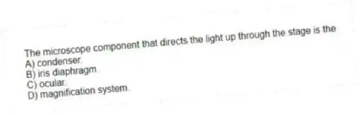 The microscope component that directs the light up through the stage is the
A) condenser.
B) iris diaphragm.
C) ocular.
D) magnification system.