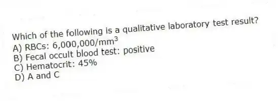 Which of the following is a qualitative laboratory test result?
A) RBCs: 6,000,000/mm<sup>3</sup>
B) Fecal occult blood test: positive
C) Hematocrit: 45%
D) A and C