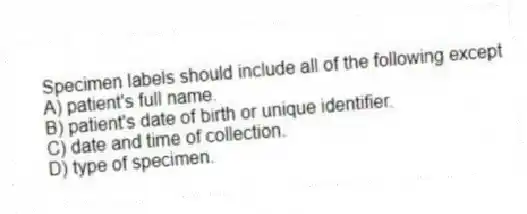Specimen labels should include all of the following except
A) patient's full name.
B) patient's date of birth or unique identifier.
C) date and time of collection.
D) type of specimen.