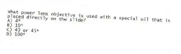 What power lens objective is used with a special oil that is placed directly on the slide?
A) 4*
B) 10*
C) 40 or 45*
D) 100*
