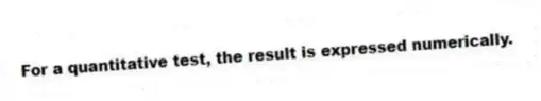 For a quantitative test, the result is expressed numerically.