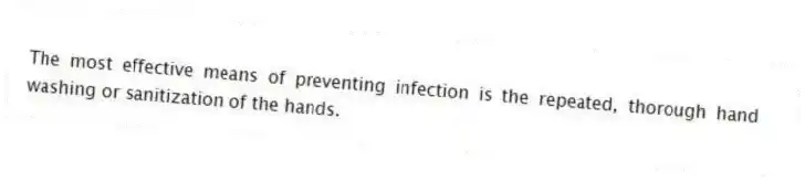 The most effective means of preventing infection is the repeated, thorough hand washing or sanitization of the hands.