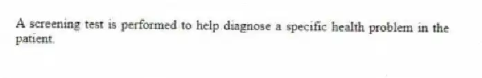 A screening test is performed to help diagnose a specific health problem in the patient.