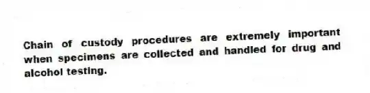 Chain of custody procedures are extremely important when specimens are collected and handled for drug and alcohol testing.