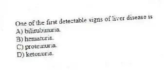 One of the first detectable signs of liver disease is
A) bilirubinuria.
B) hematuria.
C) proteinuria.
D) ketonuria.