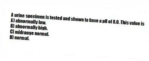 A urine specimen is tested and shown to have a pH of 8.0. This value is
A) abnormally low.
B) abnormally high.
C) midrange normal.
D) normal.
