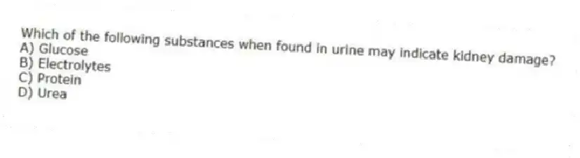 Which of the following substances when found in urine may indicate kidney damage?
A) Glucose
B) Electrolytes
C) Protein
D) Urea