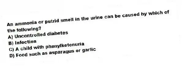An ammonia or putrid smell in the urine can be caused by which of the following?
A) Uncontrolled diabetes
B) Infection
C) A child with phenylketonuria
D) Food such as asparagus or garlic
