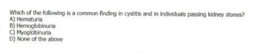 Which of the following is a common finding in cystitis and in individuals passing kidney stones?
A) Hematuria
B) Hemoglobinuria
C) Myoglobinuria
D) None of the above