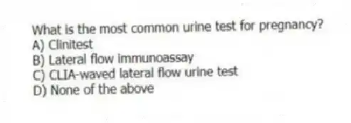 What is the most common urine test for pregnancy?
A) Clinitest
B) Lateral flow immunoassay
C) CLIA-waved lateral flow urine test
D) None of the above