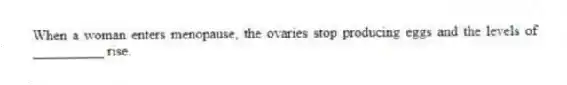 When a woman enters menopause, the ovaries stop producing eggs and the levels of __________ rise.