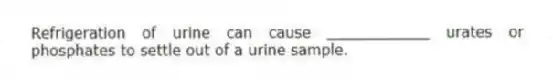 Refrigeration of urine can cause ___________ urates or phosphates to settle out of a urine sample.