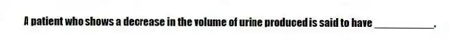 A patient who shows a decrease in the volume of urine produced is said to have __________.