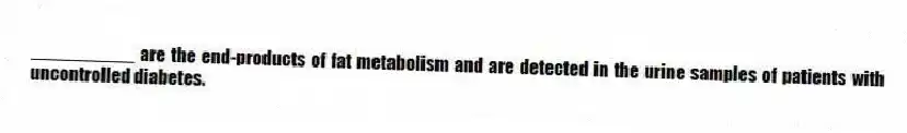 __________ are the end-products of fat metabolism and are detected in the urine samples of patients with uncontrolled diabetes.