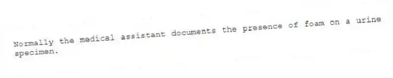Normally the medical assistant documents the presence of foam on a urine specimen.