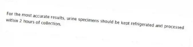 For the most accurate results, urine specimens should be kept refrigerated and processed within 2 hours of collection.
