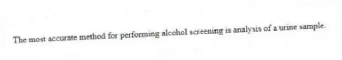 The most accurate method for performing alcohol screening is analysis of a urine sample.