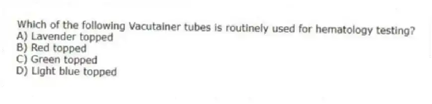 Which of the following Vacutainer tubes is routinely used for hematology testing?
A) Lavender topped
B) Red topped
C) Green topped
D) Light blue topped