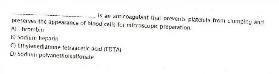 _______________________________ is an anticoagulant that prevents platelets from clumping and preserves the appearance of blood cells for microscopic preparation.
A) Thrombin
B) Sodium heparin
C) Ethylenediamine tetraacetic acid (EDTA)
D) Sodium polyanetholsulfonate