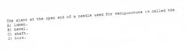 The slant at the open end of a needle used for venipuncture is called the
A) lumen.
B) bevel.
C) shaft.
D) bore.