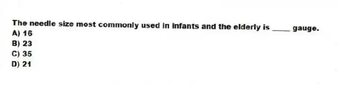 The needle size most commonly used in infants and the elderly is _____ gauge.
A) 16
B) 23
C) 35
D) 21