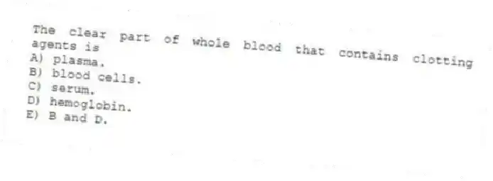 The clear part of whole blood that contains clotting agents is
A) plasma.
B) blood cells.
C) serum.
D) hemoglobin.
E) B and D.