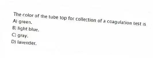 The color of the tube top for collection of a coagulation test is
A) green.
B) light blue.
C) gray.
D) lavender.