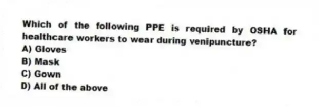Which of the following PPE is required by OSHA for healthcare workers to wear during venipuncture?
A) Gloves
B) Mask
C) Gown
D) All of the above