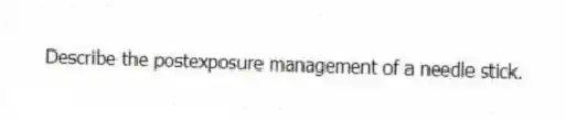 Describe the postexposure management of a needle stick.