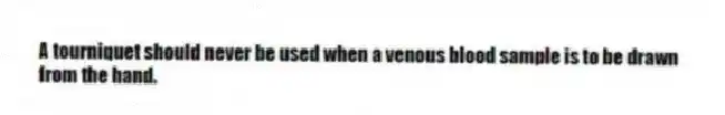 A tourniquet should never be used when a venous blood sample is to be drawn from the hand.