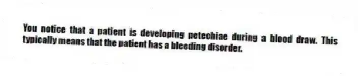 You notice that a patient is developing petechiae during a blood draw. This typically means that the patient has a bleeding disorder.