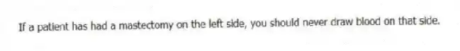If a patient has had a mastectomy on the left side, you should never draw blood on that side.