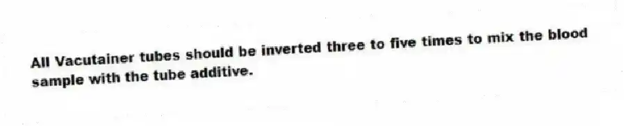 All Vacutainer tubes should be inverted three to five times to mix the blood sample with the tube additive.