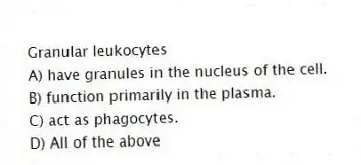 Granular leukocytes
A) have granules in the nucleus of the cell.
B) function primarily in the plasma.
C) act as phagocytes.
D) All of the above