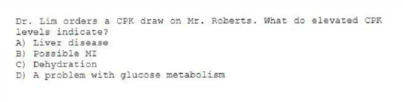 Dr. Lim orders a CPK draw on Mr. Roberts. What do elevated CPK levels indicate?
A) Liver disease
B) Possible MI
C) Dehydration
D) A problem with glucose metabolism