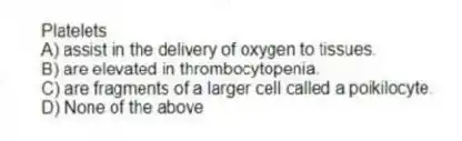 Platelets
A) assist in the delivery of oxygen to tissues.
B) are elevated in thrombocytopenia.
C) are fragments of a larger cell called a poikilocyte.
D) None of the above