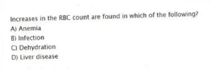Increases in the RBC count are found in which of the following?
A) Anemia
B) Infection
C) Dehydration
D) Liver disease