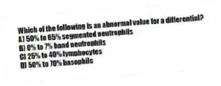 Which of the following is an abnormal value for a differential?
A) 50% to 65% segmented neutrophils
B) 0% to 7% band neutrophils
C) 25% to 40% lymphocytes
D) 50% to 70% basophils